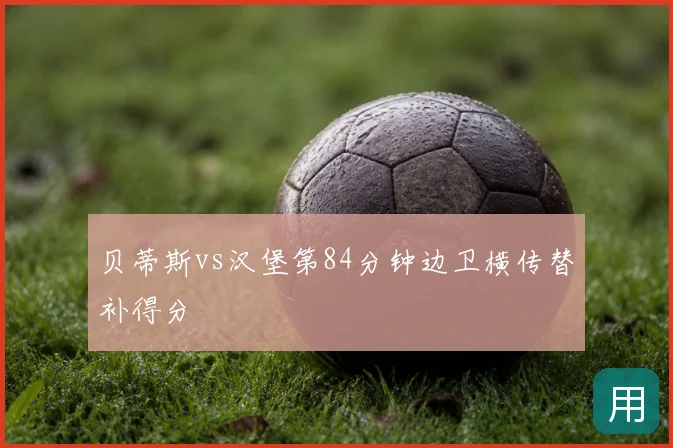 贝蒂斯vs汉堡第84分钟边卫横传替补得分