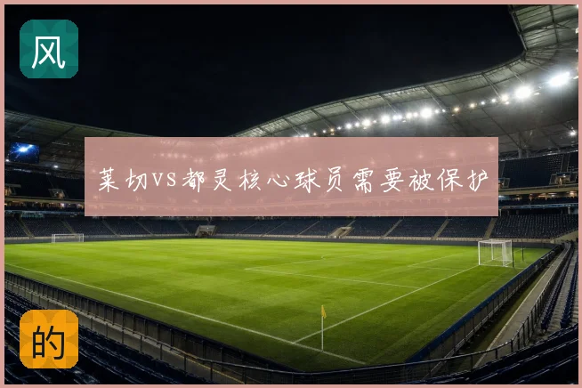 莱切vs都灵核心球员需要被保护