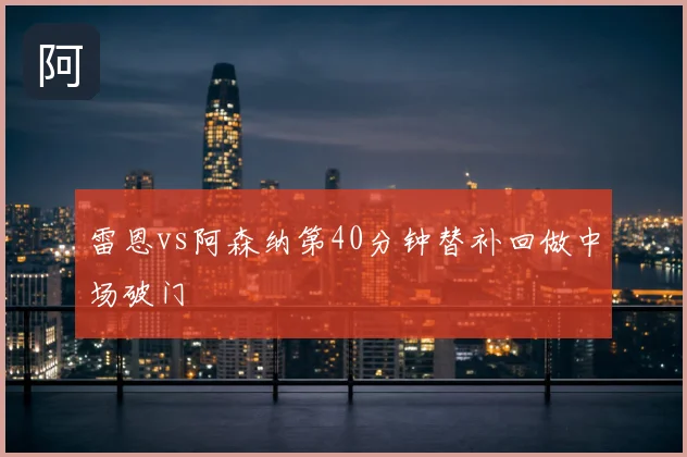 雷恩vs阿森纳第40分钟替补回做中场破门