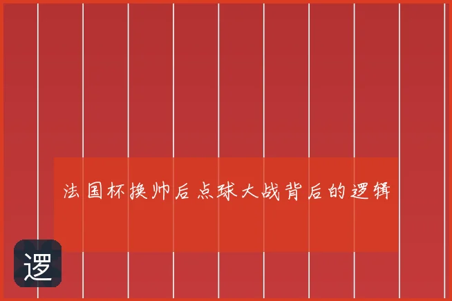 法国杯换帅后点球大战背后的逻辑