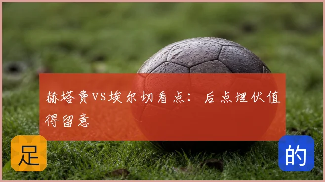 赫塔费vs埃尔切看点：后点埋伏值得留意