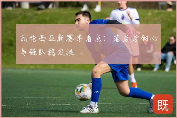 瓦伦西亚新赛季看点：落后后耐心与强队稳定性
