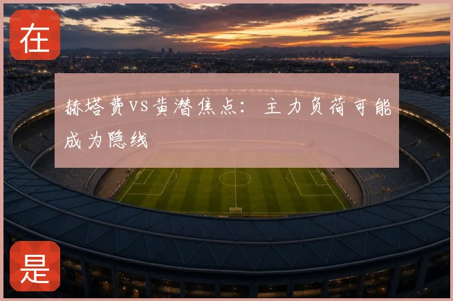 赫塔费vs黄潜焦点：主力负荷可能成为隐线