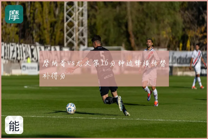 摩纳哥vs尤文第16分钟边锋横传替补得分